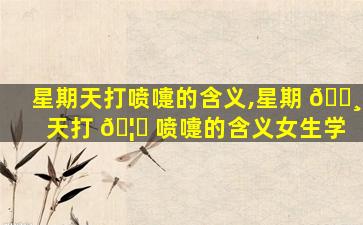 星期天打喷嚏的含义,星期 🌸 天打 🦉 喷嚏的含义女生学